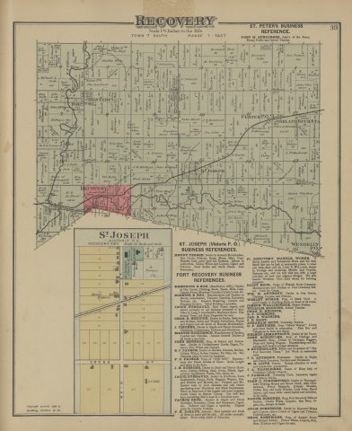 Recovery Township and St. Joseph

The following text was found on this image:
Recovery,St. Joseph,Mercer County,Ohio,Town 7 South,Range 1 East,Monterey,Wabash River,Greenville Treaty Line,Boundary Line Pike,Ferner P.O,Oakland Spur Sta,Victoria P.O,St. Peter's,Wendelin P.O,L. E. & W. R. R,Main St,Cross St,St. Joseph Church & Cemetery,School,Teachers House,John M. Schlosser,Henry Tebben,Krenning & Son,Robbins & Bro,Jacob Dumbauld,Chas. R. Hedrick,J. Fischer,Martin Nickerson,John Metzger,E. J. Pausch,F. C. Pausch,J. H. Boesche,Pausch Bros,P. H. DeHays,Fort Recovery Marble Works,Lafe B. Williams,Riley Bros,Wabash River Creamery,Wm. H. Anthony,Wesley Suman,Joseph Wallacheck,William Gooding,B. F. Cummins,Jas. S. Watkins,J. E. Hart,Abraham Mott,O. P. Behymer,Hotel Wayne,Nelson Armantrout,John Schindler,A. Sutherland,Fort Recovery Times,J. L. Anthony,W. H. Lipps,J. A. Nageleisen,Mary Help of Christians Catholic Church,J. Passman,John C. Porterfield,Daniel Rosener,Adam Schneider,Chas. Schneider,O. S. Green,H. Stowell,Mary Scott,Geo. Jamison,H. F. Willman,Richard A. Scott,Saml. Phipps,J. C. Nickerson,Geo. R. McDaniel,Amelia White,Philip H. DeHays,John McElwain,J. C. Waterson,Geo. Isenhart,H. Goerke,Jac. Gross,Dav. Rossne,Wm. Wendel,A. Seigrist,Fred Rahlf,Bernard Grone,Bernard Post,Peter Braun Sr,M. Bushong,J. W. Bushong,John Ulleman,Bernard Jutte,John Jutte,Jas. Patten,M. McQueen,H. Duess,H. Tecklot,John Vine,John Osterholt,Jos. Fullenkamp,Peter Braun Jr,Jac. Ulleman,John Braun,John Wurks,Bernard Pleiman,C. Schmitt,Jos. Braun Sr,John Schoenlein,Peter Johe,William Vanderhaar,John Hulsclump,Jac. Braun,Henry Brachman,Jos. Doll,C. Stainbrenner,Wm. F. Steinbrenner,W. N. Harlet,Jos. Eifert,Jac. Stein,A. Fisher,Robt. Stainbrenner,A. Fullenkamp,J. F. Stricher,John A. Swarts,Bernard Fultencamp,J. F. Reinhard,John Reinhard,Jos. Johe,Fred Kumpel,Peter Knoth,Gustav Lenhart,A. Lamm,A. Wahlia,J. E. Kuhn,John Mathias,J. W. Muthert,Fred Heiby,Val. Heiby Sr,Val. Heiby Jr,H. Warnock,J. R. Stone,Jas. Stone,C. L. Tefft,Eliz. Stife,Wm. Schneider,Abram Rantz,Wm. L. Miller,M. B. Le Blond,P. J. Heintz,John Mulligan,Jas. Hulsclamp,Mary Wurdeman,S. Ruvicks,Danl. Kessler,A. Faldet,Henry Zahringer,N. Armantrout,M. Z. O'Conner,Philo Waltschel,Andrew King,Anthony King,Peter King,Martin Fistell,A. Berger,J. Kleinhenz,N. Harlett,S. Schoenlein,Stephen Schoch,Fred Hemelgarn,M. C. A. Gardner,Philip Clune,John Steinbrenner,Anton Gardner,Philip Stein,Jos. Weber,Lewis Born,Jos. Born,Emmanuel Suderman,John Fullenkamp,N. Weishaupt,John Schneider,John Jacobs,Henry Staughler,Michael Hommang,Adam Pecher,John Fanl,A. Kleinhenz,"Griffing, Gordon & Co"