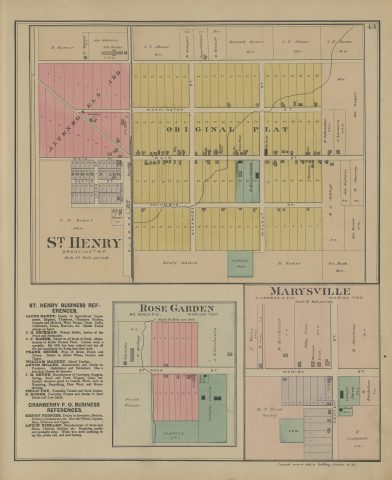 St. Henry, Rose Garden and Marysville

The following text was found on this image:
St. Henry,Rose Garden,St. Rosa P.O,Cassella P.O,Granville Twp,Marion Twp,Mercer County,Ohio,Marysville,Jacob Baney,J. G. Beckman,J. F. Romer,Frank Bruns,William Mackey,Anton Miller,J. H. Bruns,Philip Fry,B. Romer,Henry Frenzer,Anton Niekamp,Bernard Romer,J. H. Romer,J. F. Athmer,Jos. Schoster,H. Thoman,Anna Gardner,H. Schapet,H. Forsthoff,H. Gottemoller,A. Lammers,Jas. Romer,M. A. Schlegl,Jas. Niehaus,E. Janning,Jos. Romer,Henry Ahlers,Jos. Mack,F. Hartings,Frank Woeste,A. Kleinhenz,J. Werts,H. Cron,M. Heirholzer,John Cron,B. Strukamp,H. Loechtefelt,Altenhofel's Addition,Romer's Addition,Original Plat,Railroad St,Main St,Center St,Washington St,Columbus St,Logan St,Sycamore St,Walnut St,Marion St,Convent St,St. Rosa St,Cranberry P.O,C. J. & M. R. R,Bruns House,Twp. House,St. Henry's Catholic Church,Catholic Church,Catholic Cemetery,School No. 2,School No. 9,M. P. Blood Society,Post Office,Tannery,Tile Works,Steam Saw Mill,Stock Pens,Depot,"Griffing, Gordon & Co"